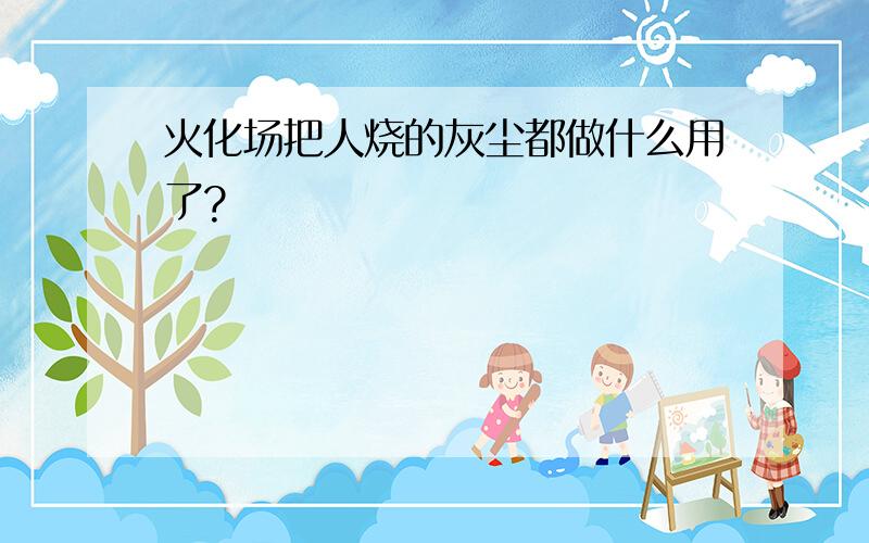 火化场把人烧的灰尘都做什么用了?