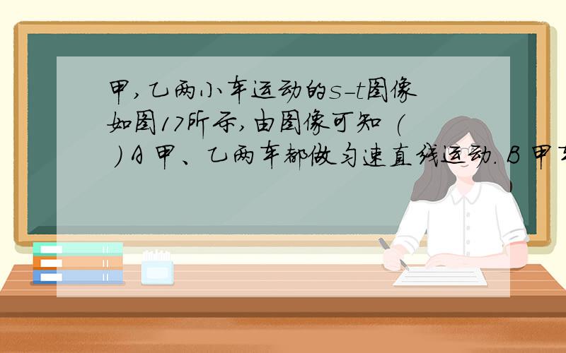 甲,乙两小车运动的s-t图像如图17所示,由图像可知 ( ) A 甲、乙两车都做匀速直线运动. B 甲车的速度为10米