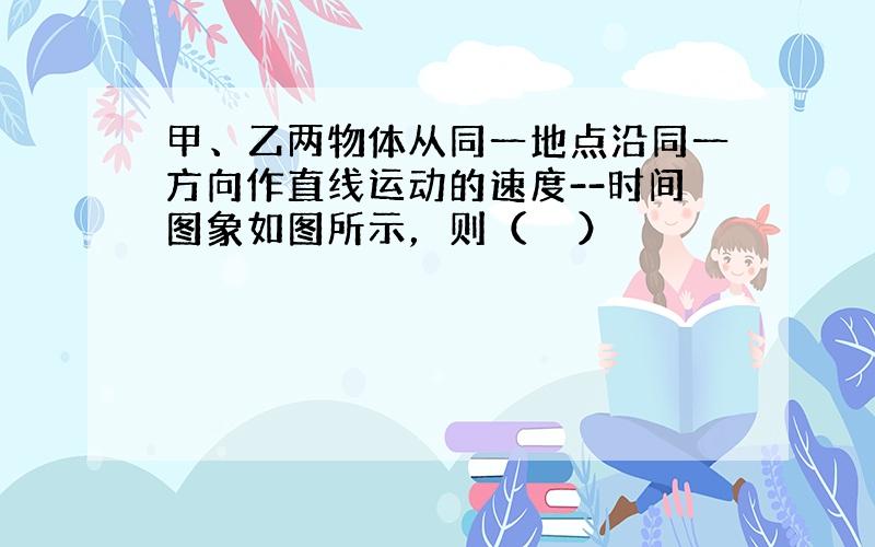 甲、乙两物体从同一地点沿同一方向作直线运动的速度--时间图象如图所示，则（　　）