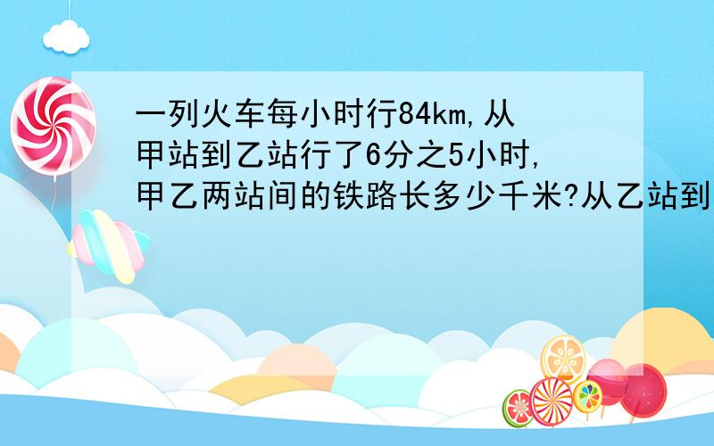 一列火车每小时行84km,从甲站到乙站行了6分之5小时,甲乙两站间的铁路长多少千米?从乙站到丙站行了40分钟,乙丙两站之