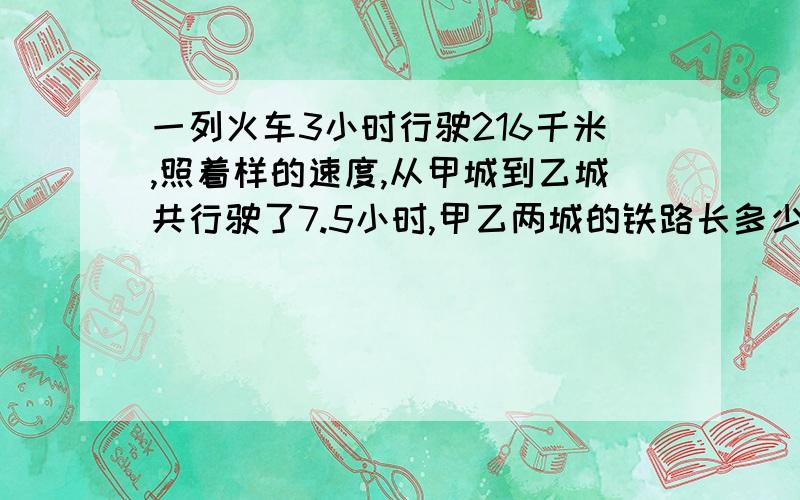 一列火车3小时行驶216千米,照着样的速度,从甲城到乙城共行驶了7.5小时,甲乙两城的铁路长多少千米?