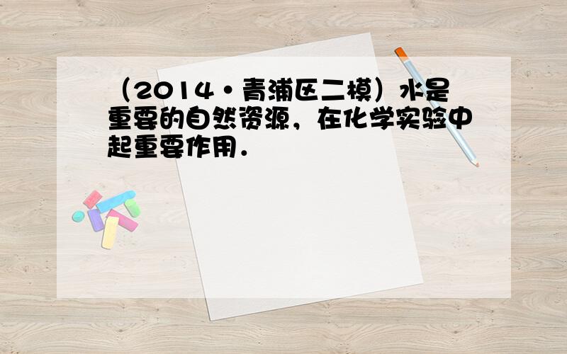 （2014•青浦区二模）水是重要的自然资源，在化学实验中起重要作用．