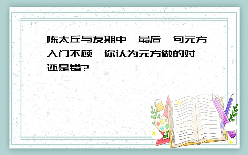 陈太丘与友期中,最后一句元方入门不顾,你认为元方做的对,还是错?