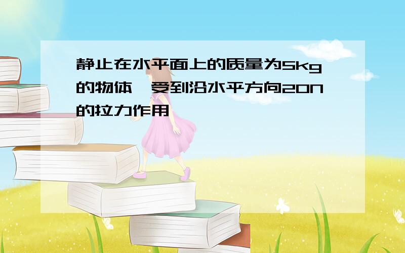 静止在水平面上的质量为5kg的物体,受到沿水平方向20N的拉力作用,