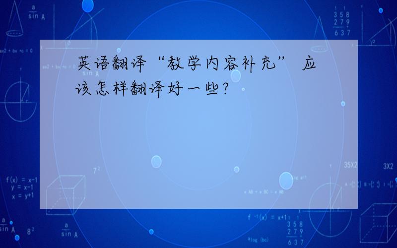 英语翻译“教学内容补充” 应该怎样翻译好一些?