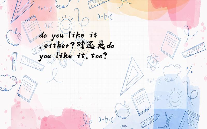 do you like it,either?对还是do you like it,too?