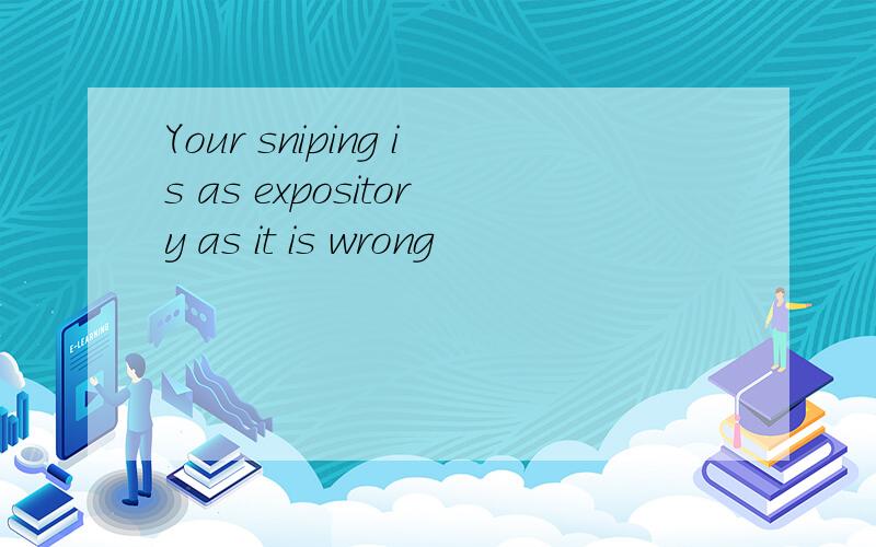 Your sniping is as expository as it is wrong