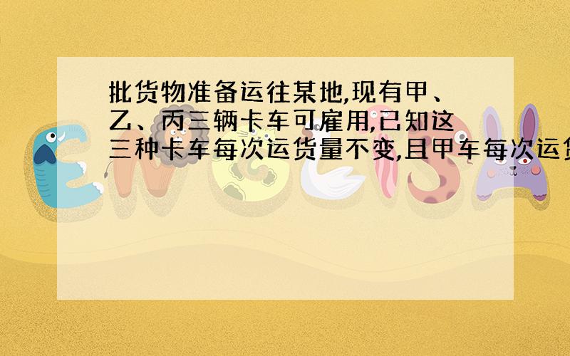 批货物准备运往某地,现有甲、乙、丙三辆卡车可雇用,已知这三种卡车每次运货量不变,且甲车每次运货量为乙车的一半.若甲、丙两