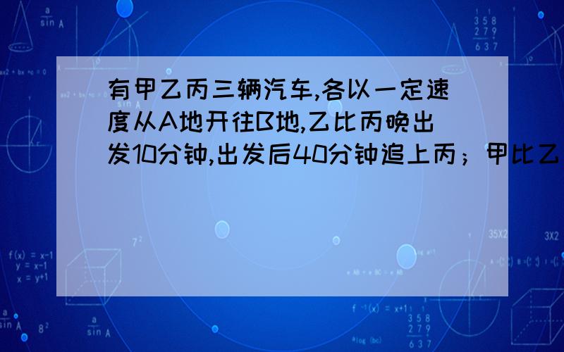 有甲乙丙三辆汽车,各以一定速度从A地开往B地,乙比丙晚出发10分钟,出发后40分钟追上丙；甲比乙又晚出发