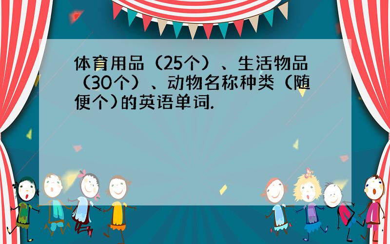 体育用品（25个）、生活物品（30个）、动物名称种类（随便个)的英语单词.