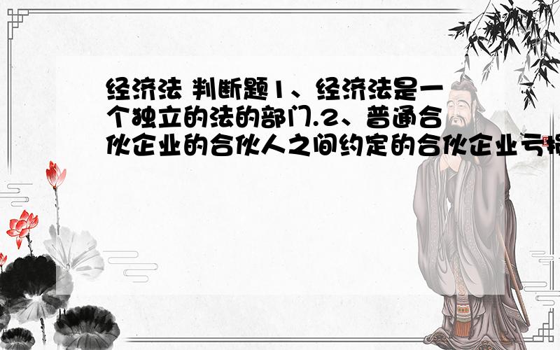 经济法 判断题1、经济法是一个独立的法的部门.2、普通合伙企业的合伙人之间约定的合伙企业亏损的分担比例对合伙人和债权人均