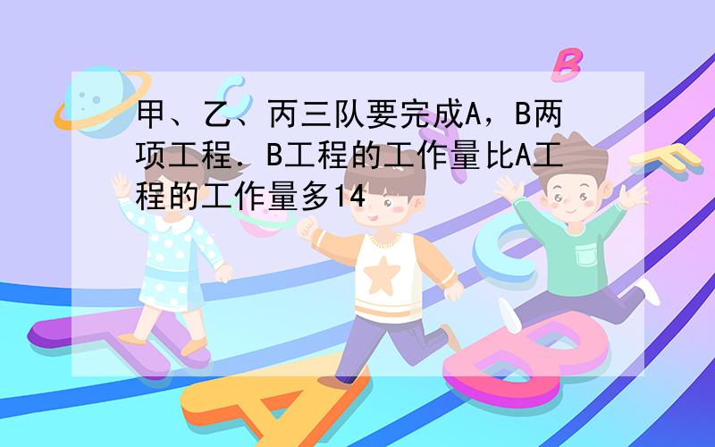 甲、乙、丙三队要完成A，B两项工程．B工程的工作量比A工程的工作量多14