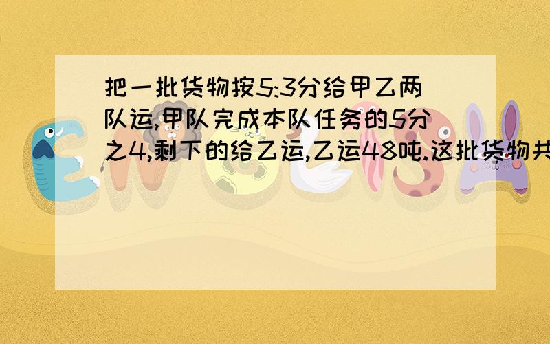 把一批货物按5:3分给甲乙两队运,甲队完成本队任务的5分之4,剩下的给乙运,乙运48吨.这批货物共多少吨?