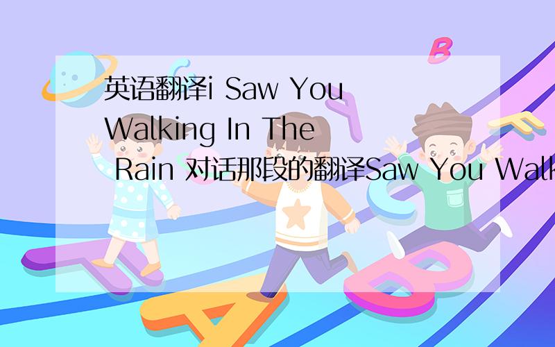 英语翻译i Saw You Walking In The Rain 对话那段的翻译Saw You Walking In