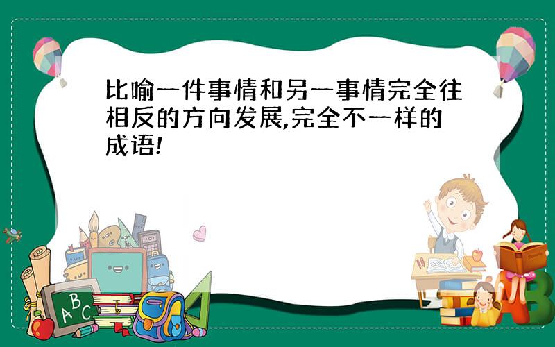 比喻一件事情和另一事情完全往相反的方向发展,完全不一样的成语!