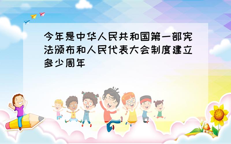 今年是中华人民共和国第一部宪法颁布和人民代表大会制度建立多少周年