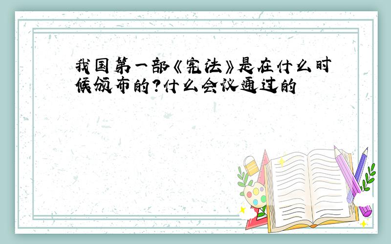 我国第一部《宪法》是在什么时候颁布的?什么会议通过的