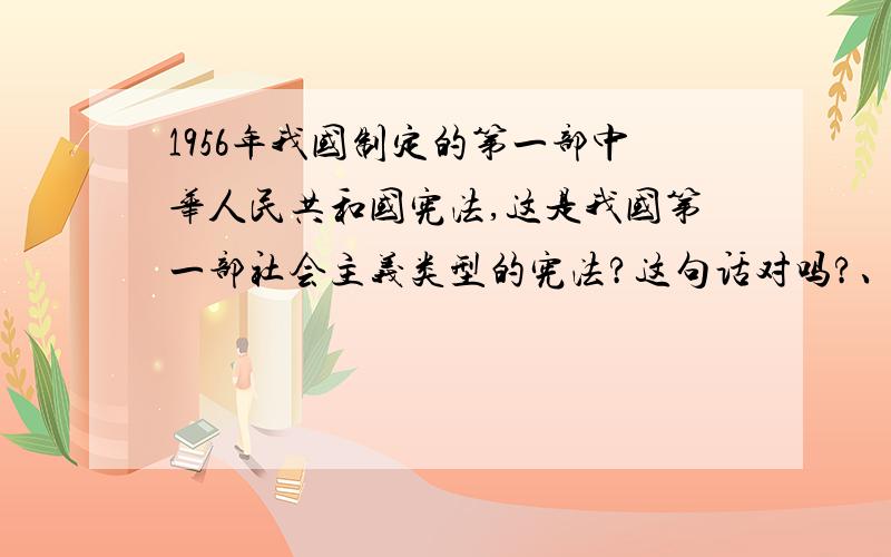 1956年我国制定的第一部中华人民共和国宪法,这是我国第一部社会主义类型的宪法?这句话对吗?、、