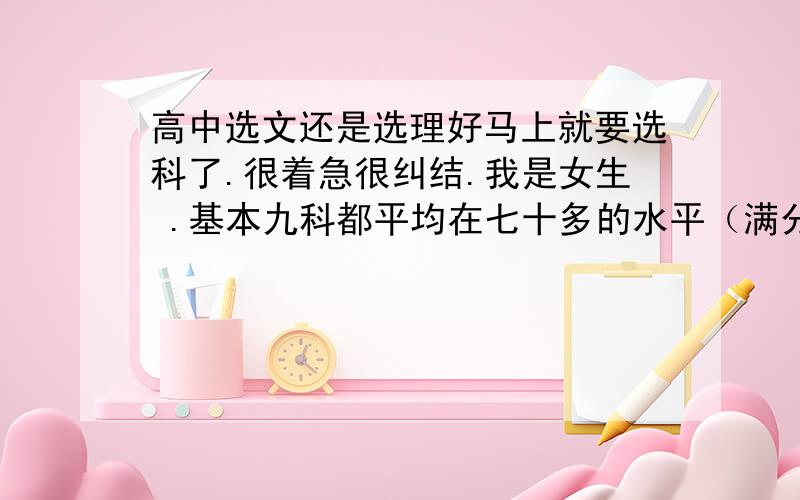 高中选文还是选理好马上就要选科了.很着急很纠结.我是女生 .基本九科都平均在七十多的水平（满分100来算）.几科里成绩最