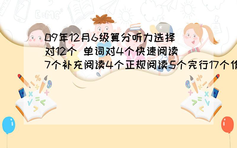 09年12月6级算分听力选择对12个 单词对4个快速阅读7个补充阅读4个正规阅读5个完行17个作文 翻译正常好害怕啊心里