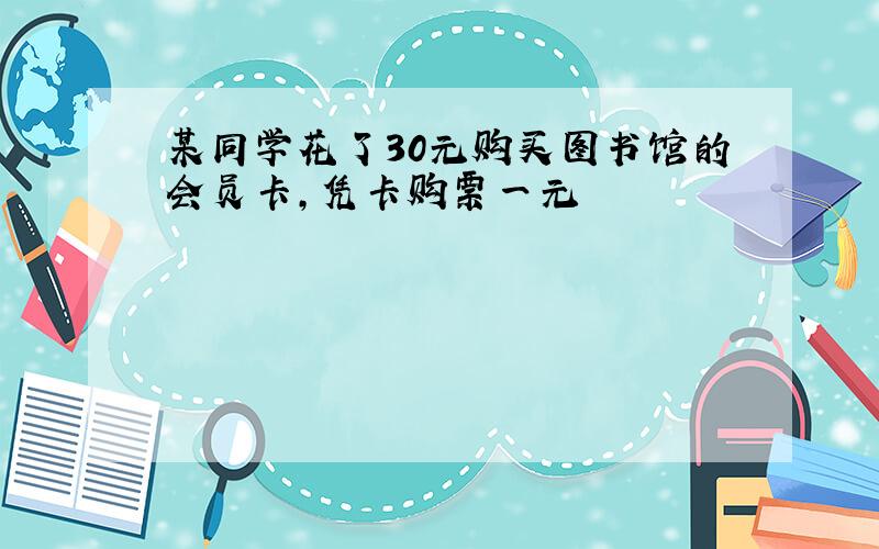 某同学花了30元购买图书馆的会员卡,凭卡购票一元