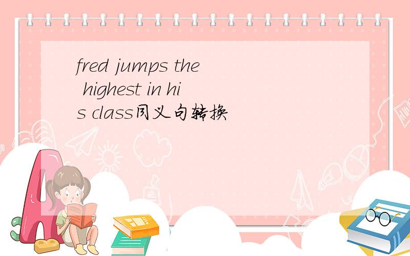 fred jumps the highest in his class同义句转换