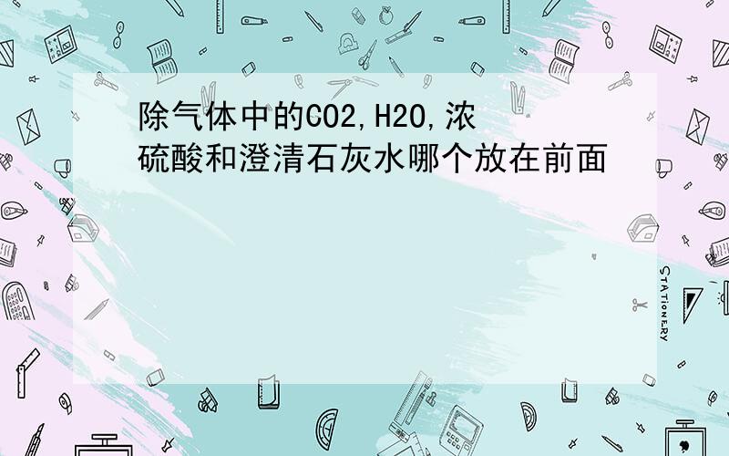 除气体中的CO2,H2O,浓硫酸和澄清石灰水哪个放在前面