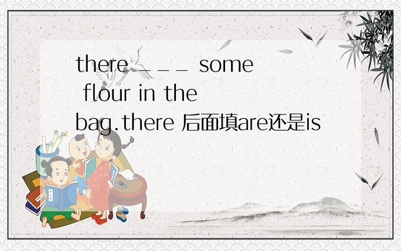 there ___ some flour in the bag.there 后面填are还是is