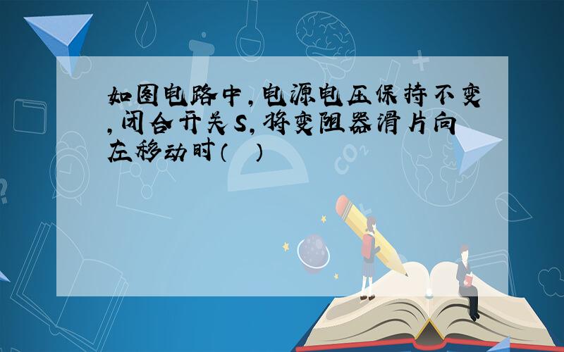 如图电路中，电源电压保持不变，闭合开关S，将变阻器滑片向左移动时（　　）