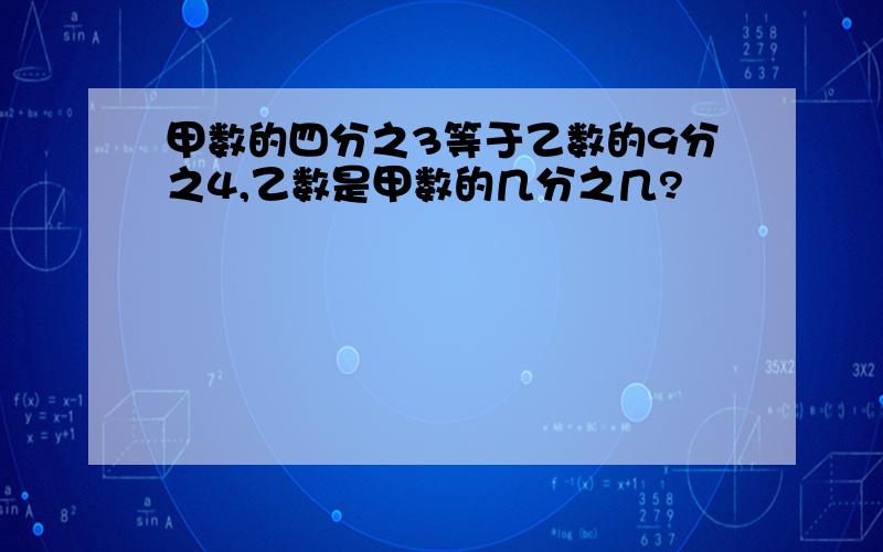 甲数的四分之3等于乙数的9分之4,乙数是甲数的几分之几?