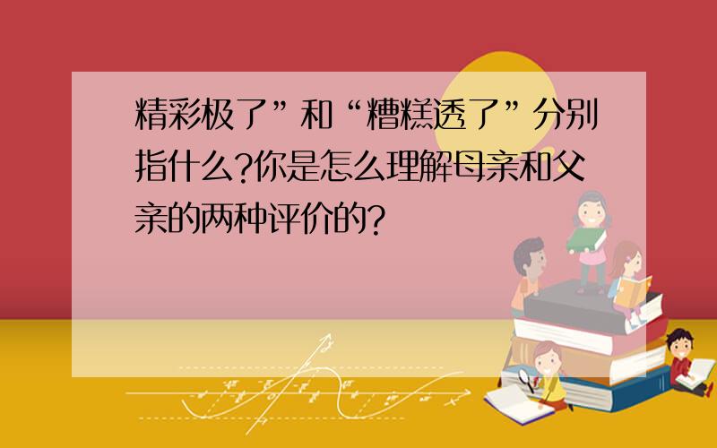 精彩极了”和“糟糕透了”分别指什么?你是怎么理解母亲和父亲的两种评价的?