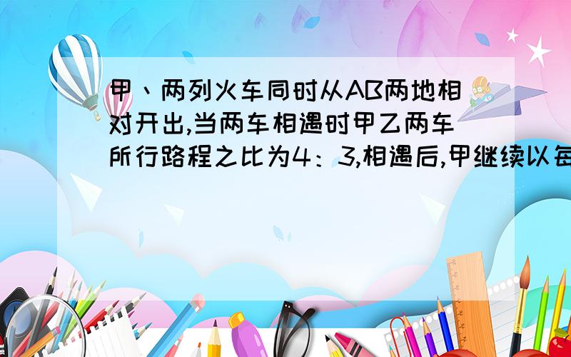 甲丶两列火车同时从AB两地相对开出,当两车相遇时甲乙两车所行路程之比为4：3,相遇后,甲继续以每小时80