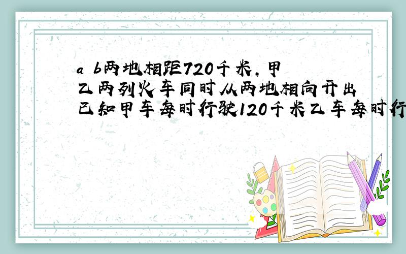 a b两地相距720千米,甲乙两列火车同时从两地相向开出已知甲车每时行驶120千米乙车每时行驶九十千米,甲乙两列火车相遇