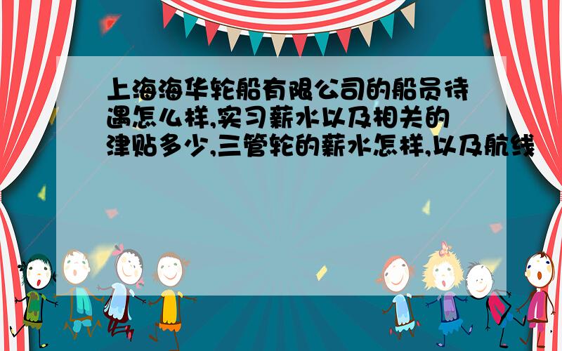 上海海华轮船有限公司的船员待遇怎么样,实习薪水以及相关的津贴多少,三管轮的薪水怎样,以及航线