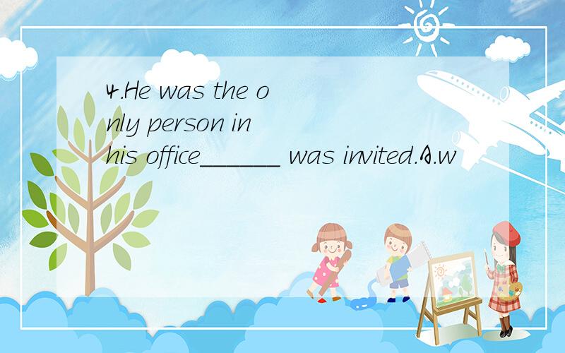 4.He was the only person in his office______ was invited.A.w