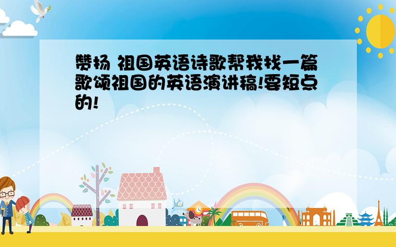 赞扬 祖国英语诗歌帮我找一篇歌颂祖国的英语演讲稿!要短点的!