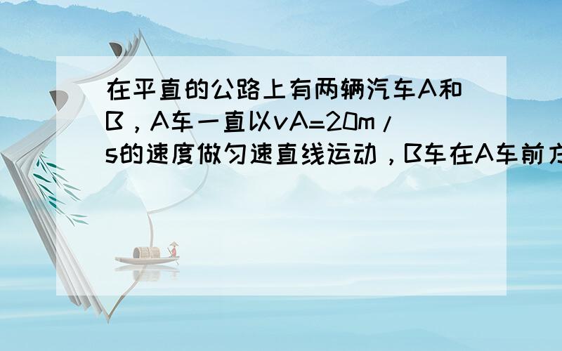 在平直的公路上有两辆汽车A和B，A车一直以vA=20m/s的速度做匀速直线运动，B车在A车前方，最初的是静止的．当B车在