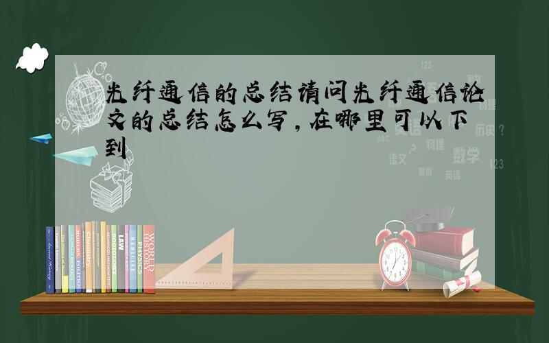 光纤通信的总结请问光纤通信论文的总结怎么写,在哪里可以下到