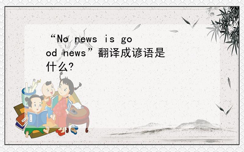 “No news is good news”翻译成谚语是什么?