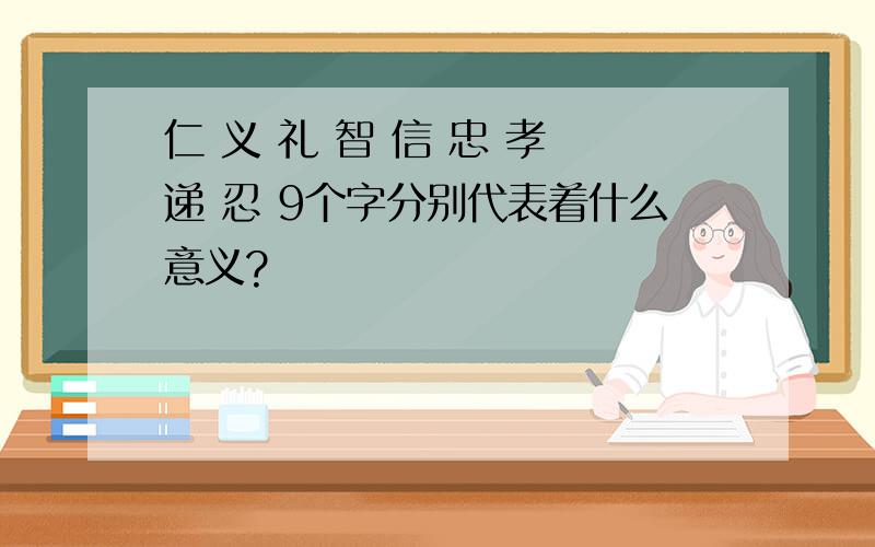 仁 义 礼 智 信 忠 孝 递 忍 9个字分别代表着什么意义?