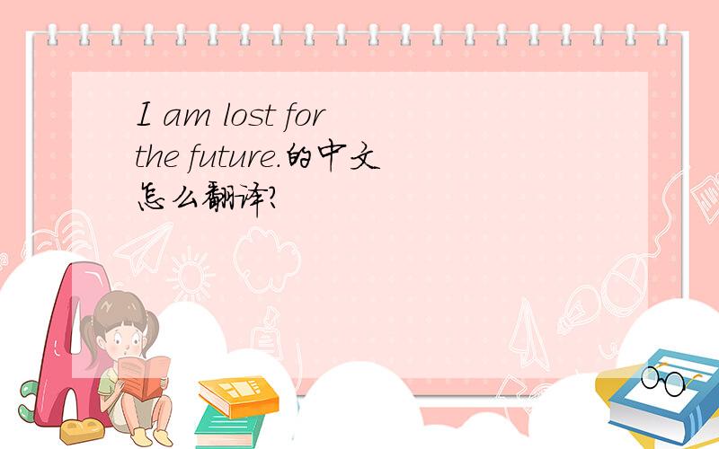 I am lost for the future.的中文怎么翻译?