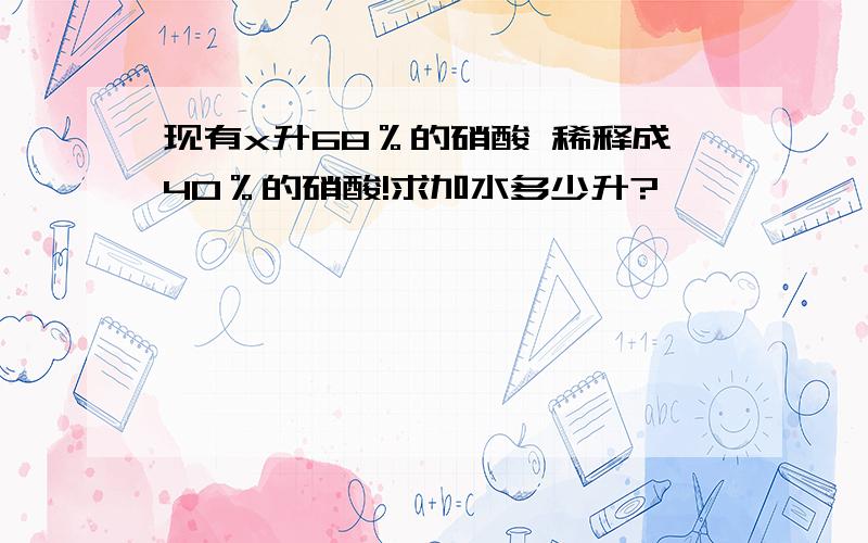 现有x升68％的硝酸 稀释成40％的硝酸!求加水多少升?