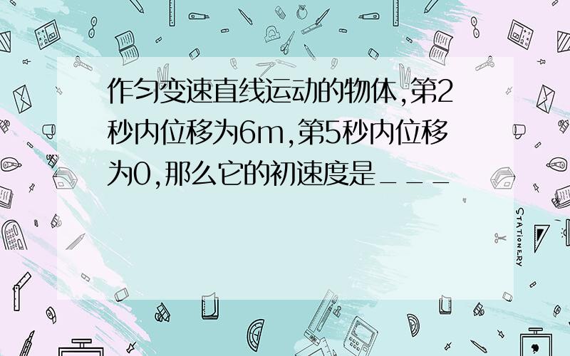 作匀变速直线运动的物体,第2秒内位移为6m,第5秒内位移为0,那么它的初速度是___