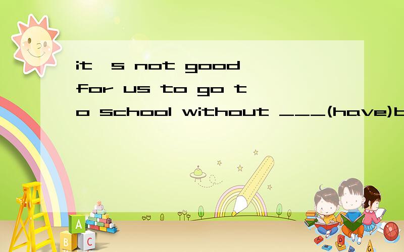 it's not good for us to go to school without ___(have)breakf