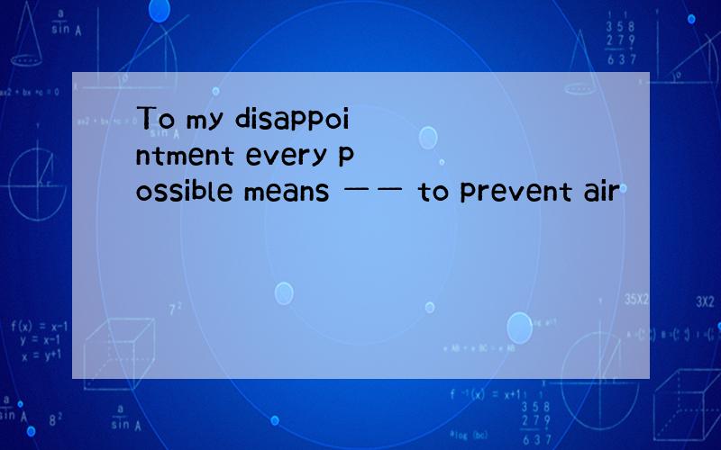 To my disappointment every possible means —— to prevent air