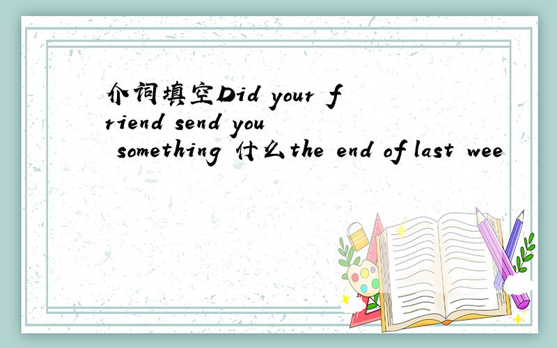 介词填空Did your friend send you something 什么the end of last wee