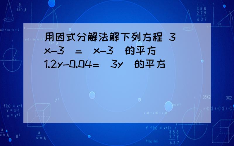 用因式分解法解下列方程 3（x-3）=（x-3）的平方 1.2y-0.04=（3y）的平方