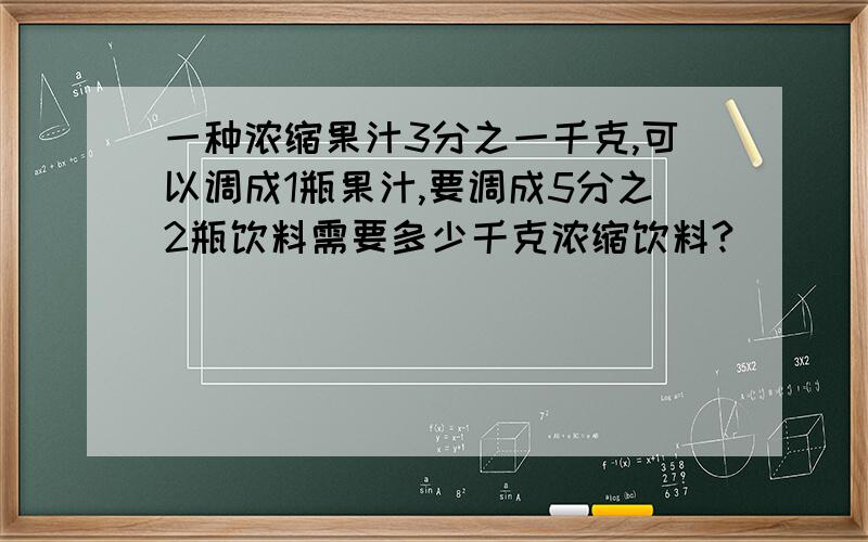 一种浓缩果汁3分之一千克,可以调成1瓶果汁,要调成5分之2瓶饮料需要多少千克浓缩饮料?