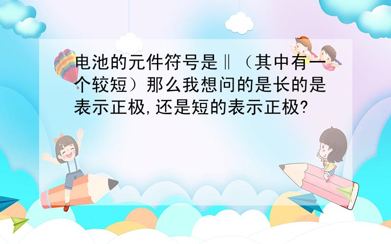 电池的元件符号是‖（其中有一个较短）那么我想问的是长的是表示正极,还是短的表示正极?