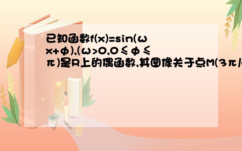 已知函数f(x)=sin(ωx+φ),(ω>0,0≤φ≤π)是R上的偶函数,其图像关于点M(3π/4,0)对称,且在区间